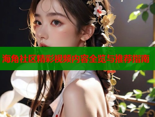 海角社区精彩视频内容全览与推荐指南  第1张