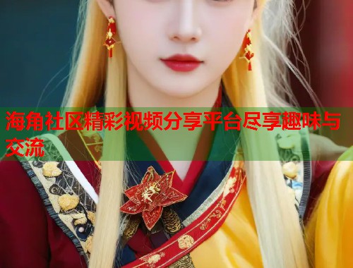 海角社区精彩视频分享平台尽享趣味与交流  第1张