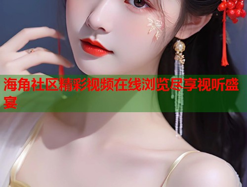 海角社区精彩视频在线浏览尽享视听盛宴  第1张