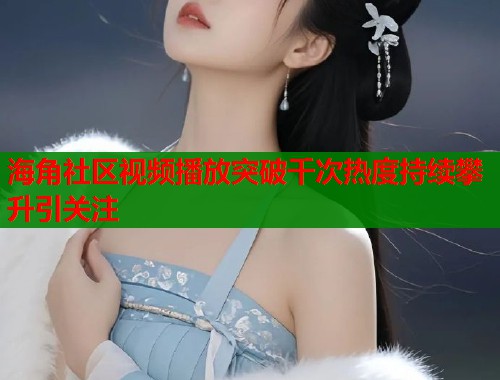 海角社区视频播放突破千次热度持续攀升引关注  第1张