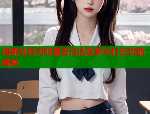 海角社区访问是否合法及多元社交功能揭秘  第2张