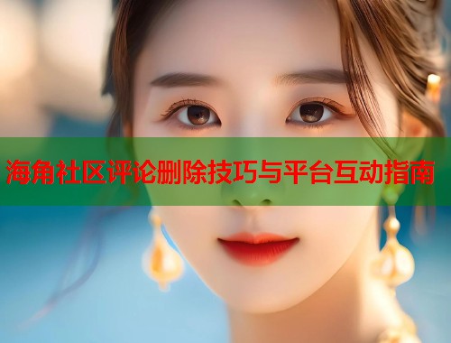 海角社区评论删除技巧与平台互动指南  第2张