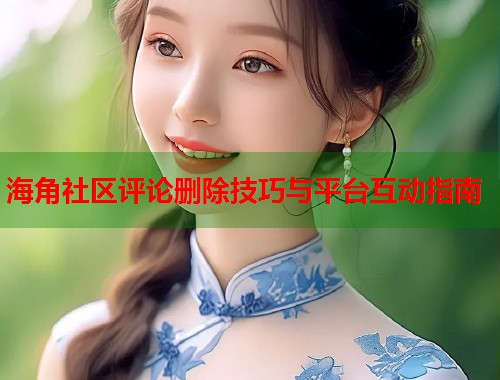 海角社区评论删除技巧与平台互动指南  第1张