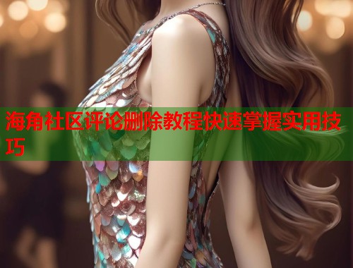 海角社区评论删除教程快速掌握实用技巧  第1张