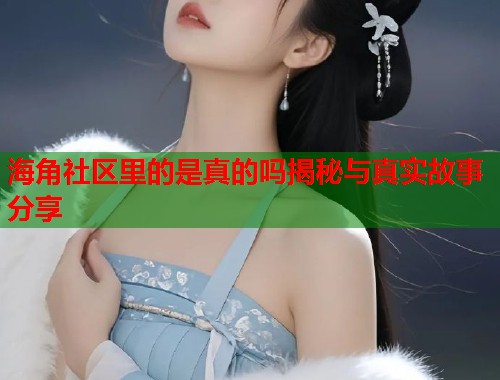 海角社区里的是真的吗揭秘与真实故事分享  第2张