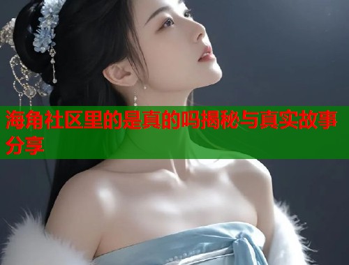 海角社区里的是真的吗揭秘与真实故事分享  第1张