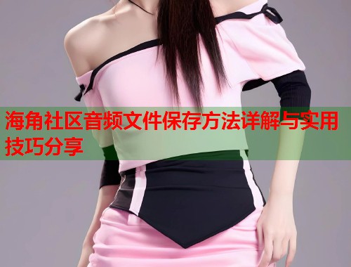 海角社区音频文件保存方法详解与实用技巧分享  第1张