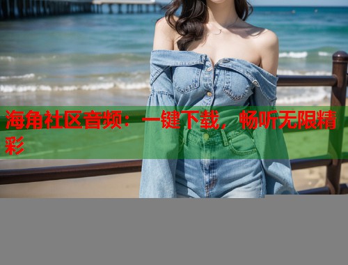 海角社区音频：一键下载，畅听无限精彩  第1张