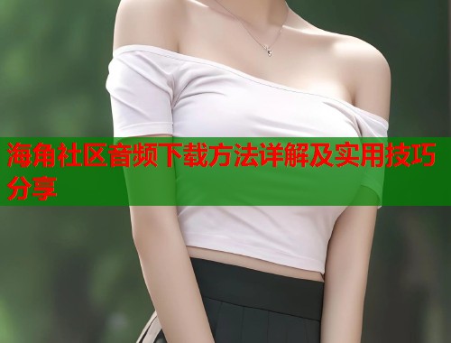 海角社区音频下载方法详解及实用技巧分享  第2张