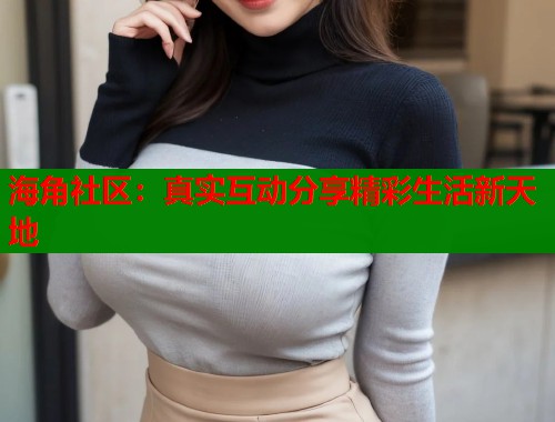 海角社区：真实互动分享精彩生活新天地  第1张