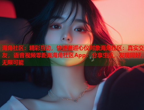 海角社区：精彩互动，快速邂逅心仪对象海角社区：真实交友，语音视频零距离海角社区App：分享生活，发现同好，无限可能  第1张
