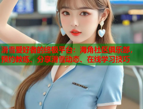 滑雪爱好者的终极平台：海角社区俱乐部，预约教练、分享滑雪动态、在线学习技巧  第1张