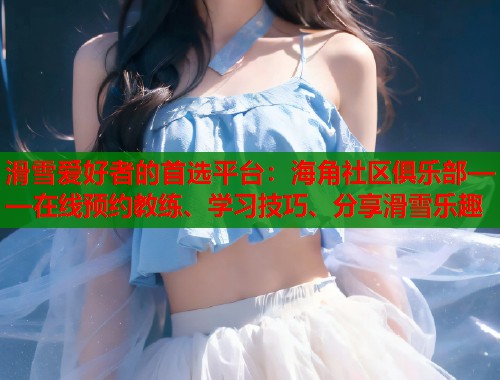 滑雪爱好者的首选平台：海角社区俱乐部——在线预约教练、学习技巧、分享滑雪乐趣  第1张