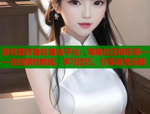 滑雪爱好者的首选平台：海角社区俱乐部——在线预约教练、学习技巧、分享滑雪乐趣  第2张