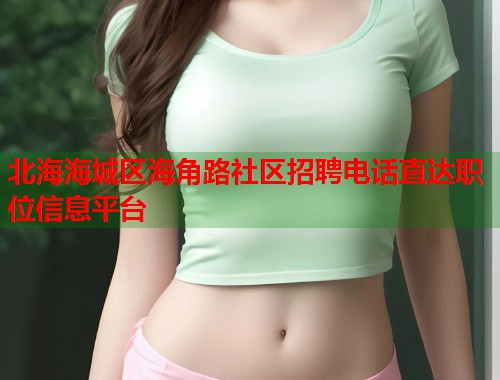 北海海城区海角路社区招聘电话直达职位信息平台  第1张