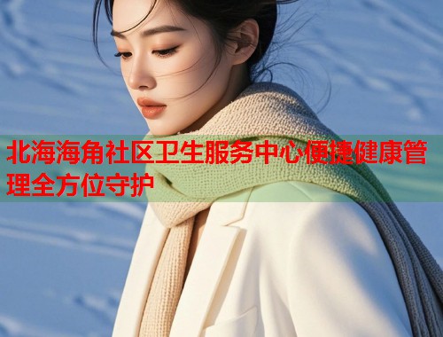 北海海角社区卫生服务中心便捷健康管理全方位守护  第1张