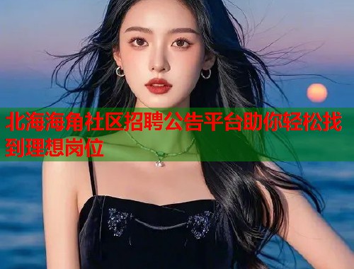 北海海角社区招聘公告平台助你轻松找到理想岗位  第1张
