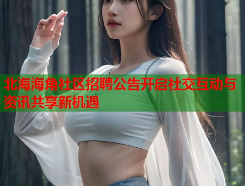 北海海角社区招聘公告开启社交互动与资讯共享新机遇  第2张