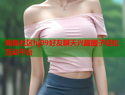 海角社区hj09好友聊天兴趣圈子轻松互动平台  第1张