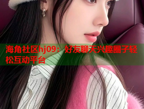 海角社区hj09：好友聊天兴趣圈子轻松互动平台  第2张