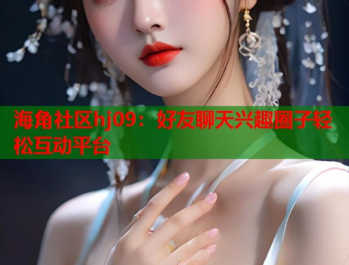 海角社区hj09：好友聊天兴趣圈子轻松互动平台  第1张