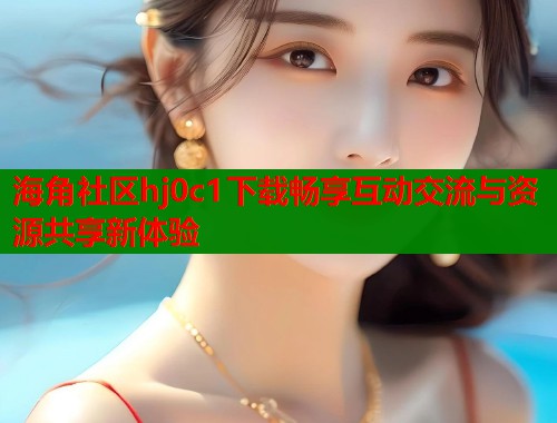 海角社区hj0c1下载畅享互动交流与资源共享新体验  第1张