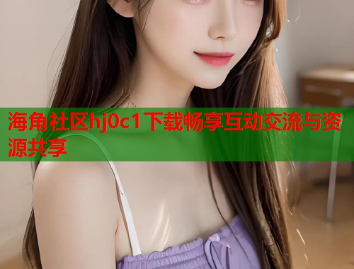 海角社区hj0c1下载畅享互动交流与资源共享  第1张