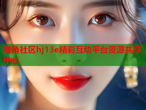 海角社区hj13e精彩互动平台资源共享中心  第1张