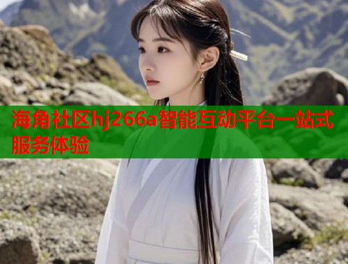 海角社区hj266a智能互动平台一站式服务体验  第1张