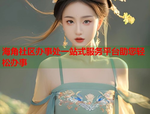 海角社区办事处一站式服务平台助您轻松办事  第2张