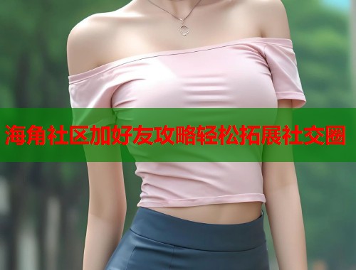 海角社区加好友攻略轻松拓展社交圈  第1张