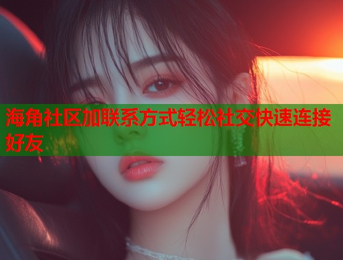 海角社区加联系方式轻松社交快速连接好友  第1张