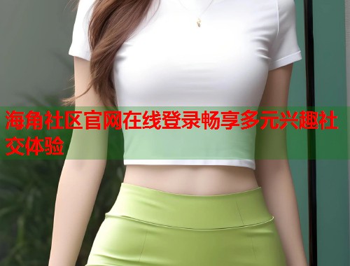 海角社区官网在线登录畅享多元兴趣社交体验  第1张