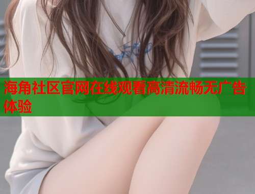 海角社区官网在线观看高清流畅无广告体验  第1张