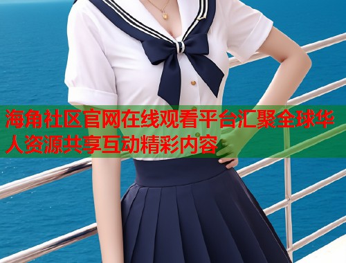 海角社区官网在线观看平台汇聚全球华人资源共享互动精彩内容  第1张