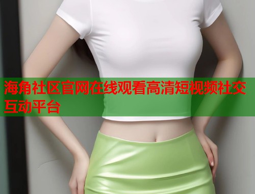 海角社区官网在线观看高清短视频社交互动平台  第1张