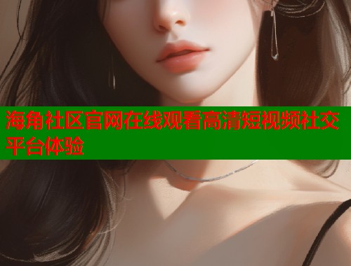 海角社区官网在线观看高清短视频社交平台体验  第1张