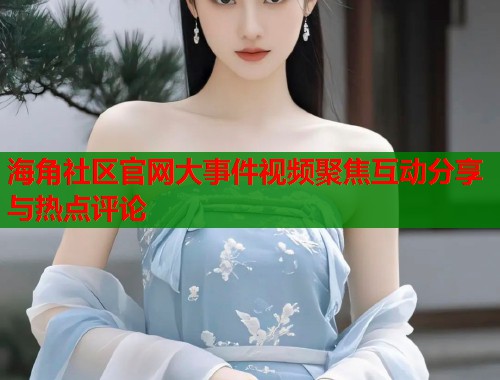 海角社区官网大事件视频聚焦互动分享与热点评论  第1张