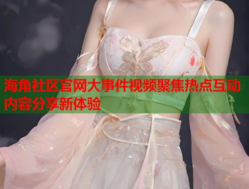 海角社区官网大事件视频聚焦热点互动内容分享新体验  第1张