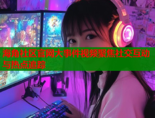 海角社区官网大事件视频聚焦社交互动与热点追踪  第1张