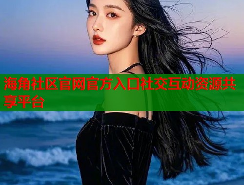海角社区官网官方入口社交互动资源共享平台  第1张