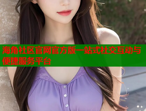 海角社区官网官方版一站式社交互动与便捷服务平台  第2张