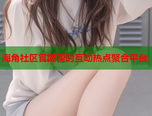 海角社区官网实时互动热点聚合平台  第2张