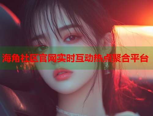 海角社区官网实时互动热点聚合平台  第1张