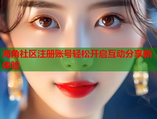 海角社区注册账号轻松开启互动分享新体验  第1张