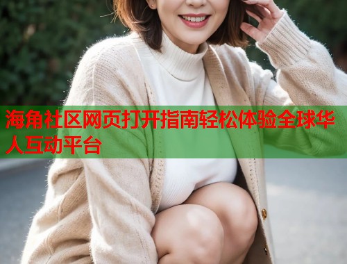 海角社区网页打开指南轻松体验全球华人互动平台  第1张