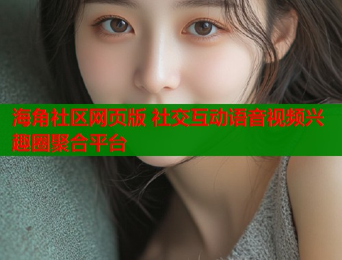 海角社区网页版 社交互动语音视频兴趣圈聚合平台  第1张