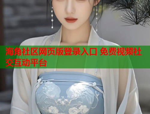 海角社区网页版登录入口 免费视频社交互动平台  第2张