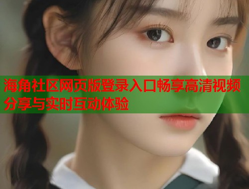 海角社区网页版登录入口畅享高清视频分享与实时互动体验  第1张