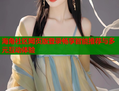 海角社区网页版登录畅享智能推荐与多元互动体验  第1张